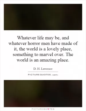 Whatever life may be, and whatever horror men have made of it, the world is a lovely place, something to marvel over. The world is an amazing place Picture Quote #1
