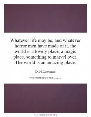 Whatever life may be, and whatever horror men have made of it, the world is a lovely place, a magic place, something to marvel over. The world is an amazing place Picture Quote #1