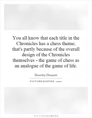 You all know that each title in the Chronicles has a chess theme; that's partly because of the overall design of the Chronicles themselves - the game of chess as an analogue of the game of life Picture Quote #1