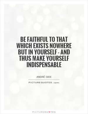 Be faithful to that which exists nowhere but in yourself - and thus make yourself indispensable Picture Quote #1