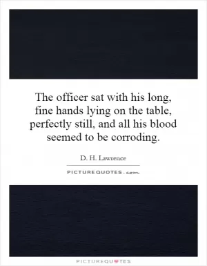 The officer sat with his long, fine hands lying on the table, perfectly still, and all his blood seemed to be corroding Picture Quote #1