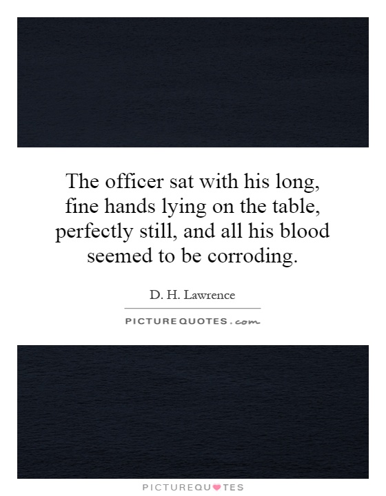 The officer sat with his long, fine hands lying on the table, perfectly still, and all his blood seemed to be corroding Picture Quote #1