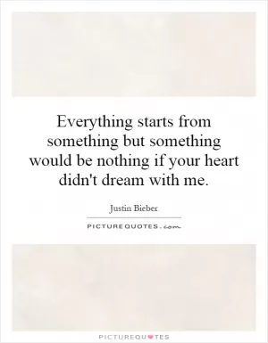 Everything starts from something but something would be nothing if your heart didn't dream with me Picture Quote #1
