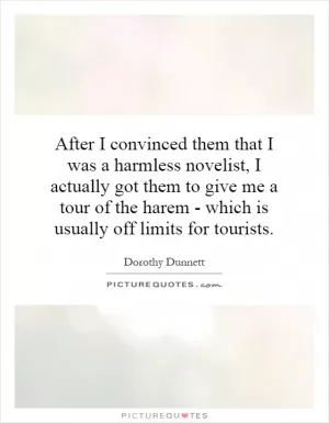 After I convinced them that I was a harmless novelist, I actually got them to give me a tour of the harem - which is usually off limits for tourists Picture Quote #1