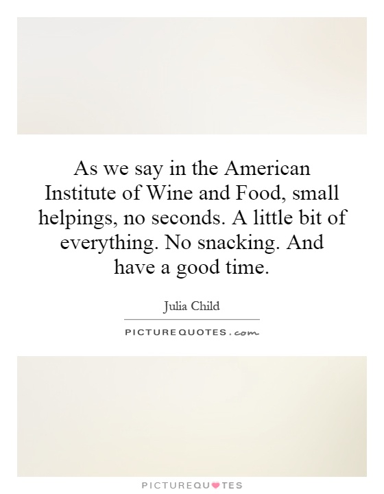 As we say in the American Institute of Wine and Food, small helpings, no seconds. A little bit of everything. No snacking. And have a good time Picture Quote #1
