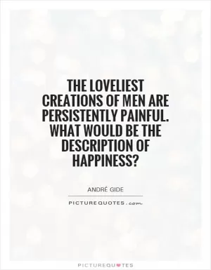 The loveliest creations of men are persistently painful. What would be the description of happiness? Picture Quote #1
