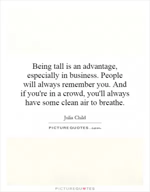 Being tall is an advantage, especially in business. People will always remember you. And if you're in a crowd, you'll always have some clean air to breathe Picture Quote #1