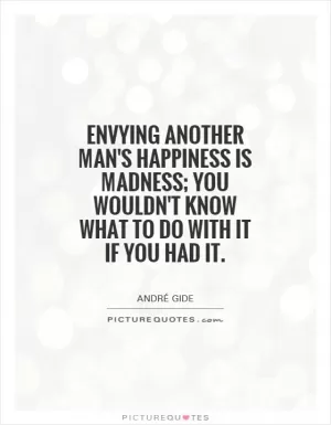 Envying another man's happiness is madness; you wouldn't know what to do with it if you had it Picture Quote #1