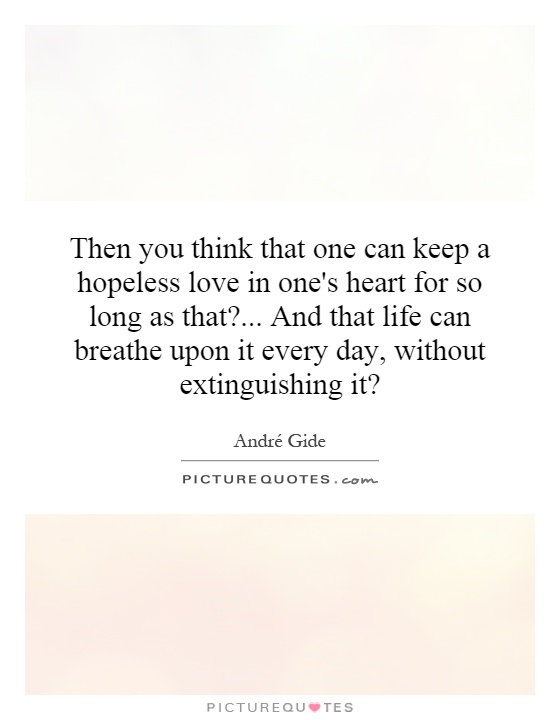 Then you think that one can keep a hopeless love in one's heart for so long as that?... And that life can breathe upon it every day, without extinguishing it? Picture Quote #1