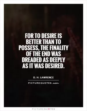 For to desire is better than to possess, the finality of the end was dreaded as deeply as it was desired Picture Quote #1