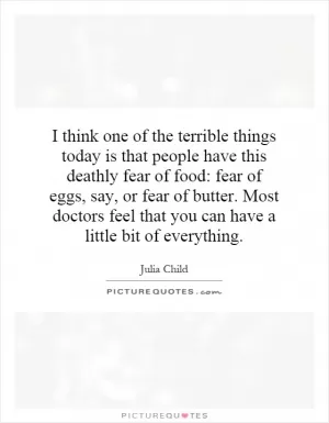 I think one of the terrible things today is that people have this deathly fear of food: fear of eggs, say, or fear of butter. Most doctors feel that you can have a little bit of everything Picture Quote #1