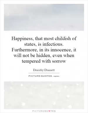 Happiness, that most childish of states, is infectious. Furthermore, in its innocence, it will not be hidden, even when tempered with sorrow Picture Quote #1