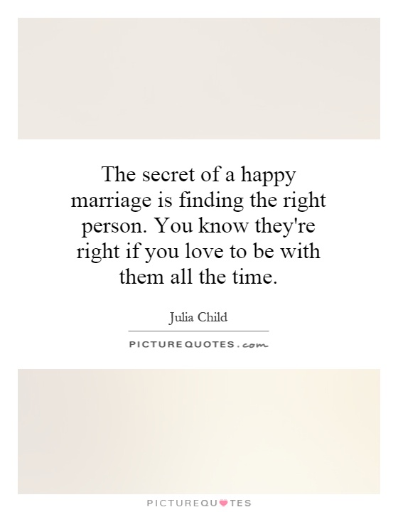 The secret of a happy marriage is finding the right person. You know they're right if you love to be with them all the time Picture Quote #1