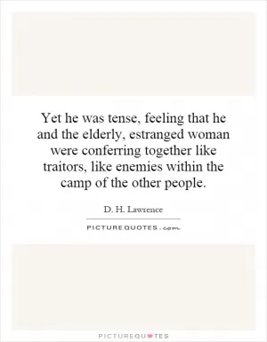 Yet he was tense, feeling that he and the elderly, estranged woman were conferring together like traitors, like enemies within the camp of the other people Picture Quote #1