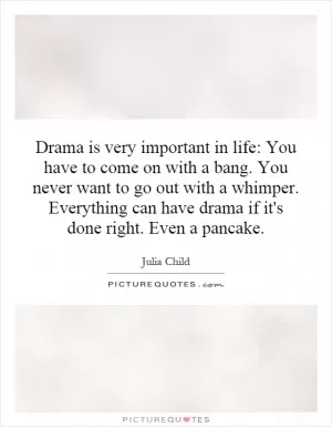 Drama is very important in life: You have to come on with a bang. You never want to go out with a whimper. Everything can have drama if it's done right. Even a pancake Picture Quote #1