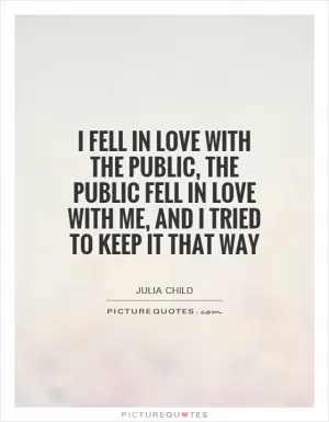 I fell in love with the public, the public fell in love with me, and I tried to keep it that way Picture Quote #1