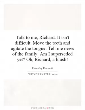 Talk to me, Richard. It isn't difficult. Move the teeth and agitate the tongue. Tell me news of the family. Am I superseded yet? Oh, Richard, a blush! Picture Quote #1