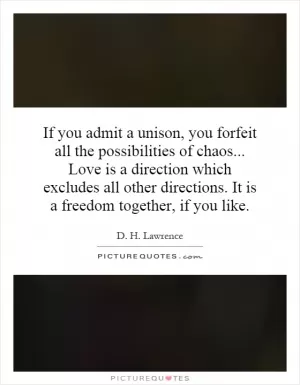 If you admit a unison, you forfeit all the possibilities of chaos... Love is a direction which excludes all other directions. It is a freedom together, if you like Picture Quote #1