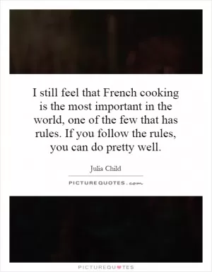 I still feel that French cooking is the most important in the world, one of the few that has rules. If you follow the rules, you can do pretty well Picture Quote #1