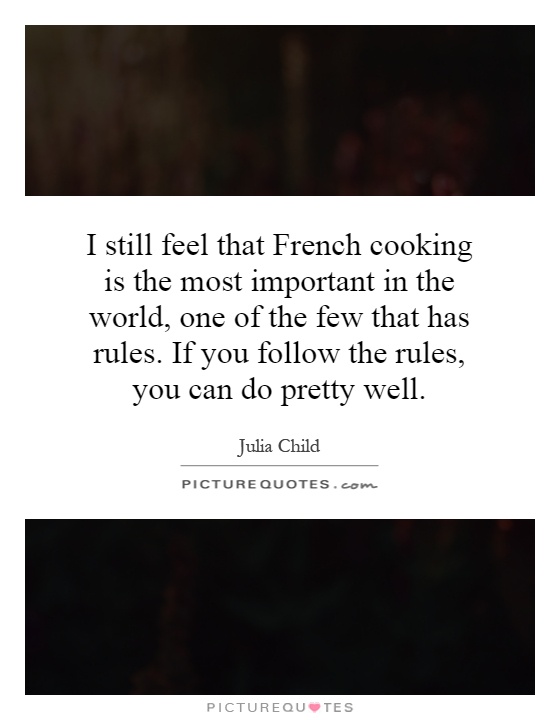 I still feel that French cooking is the most important in the world, one of the few that has rules. If you follow the rules, you can do pretty well Picture Quote #1