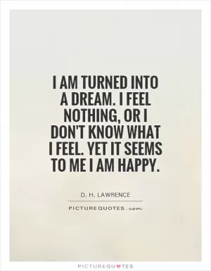 I am turned into a dream. I feel nothing, or I don't know what I feel. Yet it seems to me I am happy Picture Quote #1