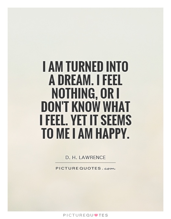 I am turned into a dream. I feel nothing, or I don't know what I feel. Yet it seems to me I am happy Picture Quote #1