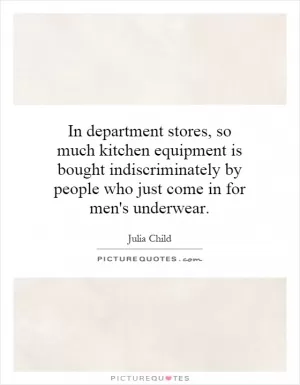 In department stores, so much kitchen equipment is bought indiscriminately by people who just come in for men's underwear Picture Quote #1