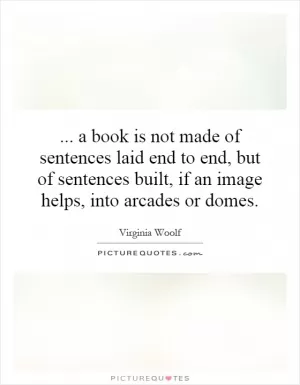... a book is not made of sentences laid end to end, but of sentences built, if an image helps, into arcades or domes Picture Quote #1