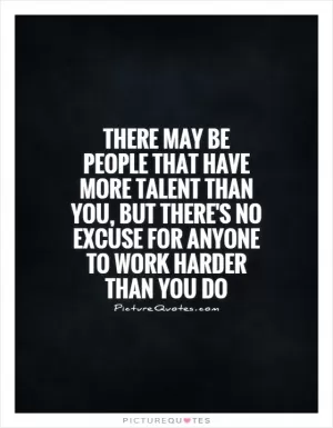 There may be people that have more talent than you, but there's no excuse for anyone to work harder than you do Picture Quote #1