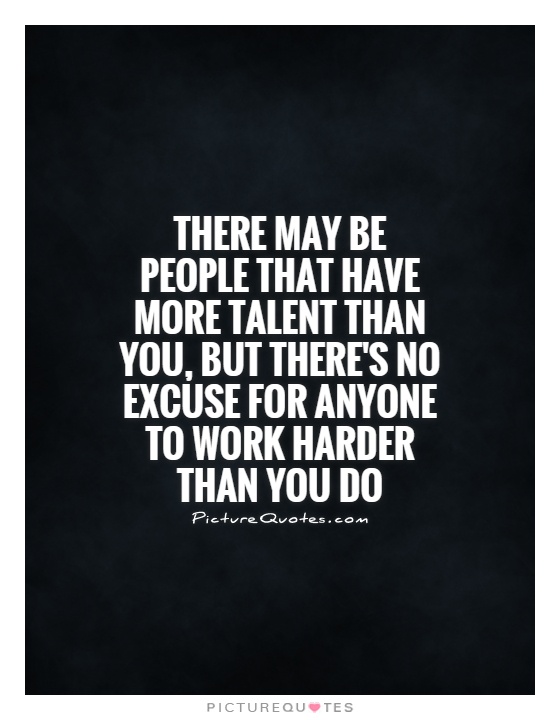 There may be people that have more talent than you, but there's no excuse for anyone to work harder than you do Picture Quote #1