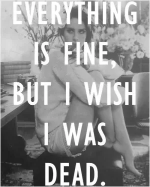 Everything is fine, but I wish I was dead Picture Quote #1