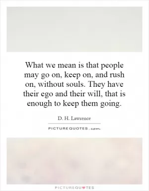 What we mean is that people may go on, keep on, and rush on, without souls. They have their ego and their will, that is enough to keep them going Picture Quote #1