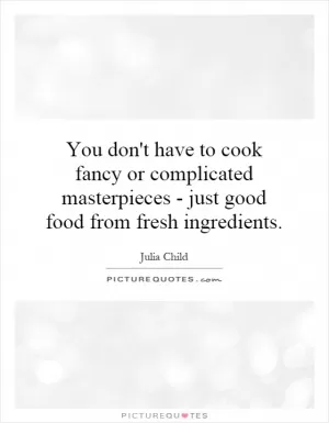 You don't have to cook fancy or complicated masterpieces - just good food from fresh ingredients Picture Quote #1