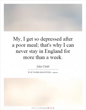 My, I get so depressed after a poor meal; that's why I can never stay in England for more than a week Picture Quote #1