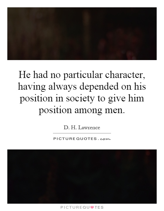 He had no particular character, having always depended on his position in society to give him position among men Picture Quote #1