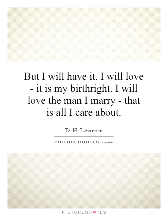 But I will have it. I will love - it is my birthright. I will love the man I marry - that is all I care about Picture Quote #1