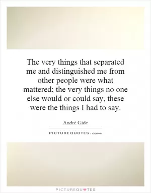 The very things that separated me and distinguished me from other people were what mattered; the very things no one else would or could say, these were the things I had to say Picture Quote #1