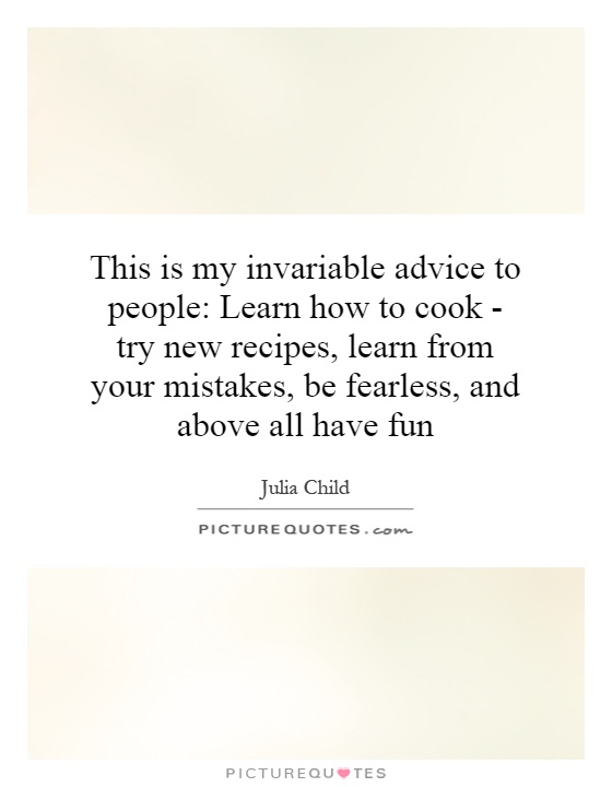 This is my invariable advice to people: Learn how to cook - try new recipes, learn from your mistakes, be fearless, and above all have fun Picture Quote #1