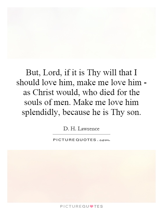 But, Lord, if it is Thy will that I should love him, make me love him - as Christ would, who died for the souls of men. Make me love him splendidly, because he is Thy son Picture Quote #1