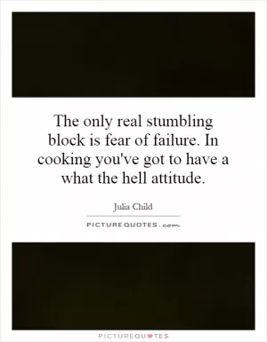 The only real stumbling block is fear of failure. In cooking you've got to have a what the hell attitude Picture Quote #1