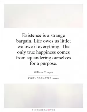 Existence is a strange bargain. Life owes us little; we owe it everything. The only true happiness comes from squandering ourselves for a purpose Picture Quote #1