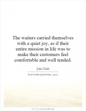 The waiters carried themselves with a quiet joy, as if their entire mission in life was to make their customers feel comfortable and well tended Picture Quote #1