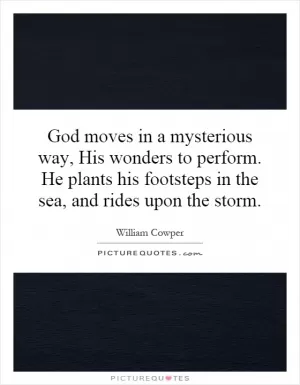 God moves in a mysterious way, His wonders to perform. He plants his footsteps in the sea, and rides upon the storm Picture Quote #1