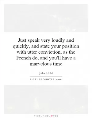 Just speak very loudly and quickly, and state your position with utter conviction, as the French do, and you'll have a marvelous time Picture Quote #1