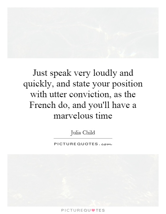 Just speak very loudly and quickly, and state your position with utter conviction, as the French do, and you'll have a marvelous time Picture Quote #1