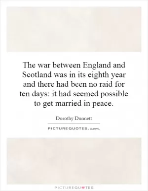 The war between England and Scotland was in its eighth year and there had been no raid for ten days: it had seemed possible to get married in peace Picture Quote #1