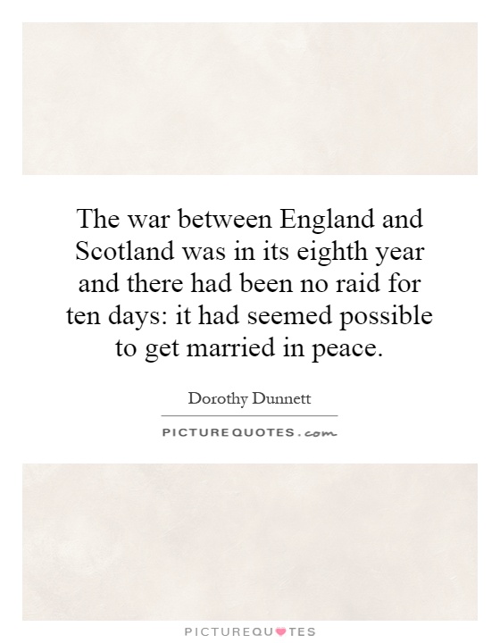 The war between England and Scotland was in its eighth year and there had been no raid for ten days: it had seemed possible to get married in peace Picture Quote #1