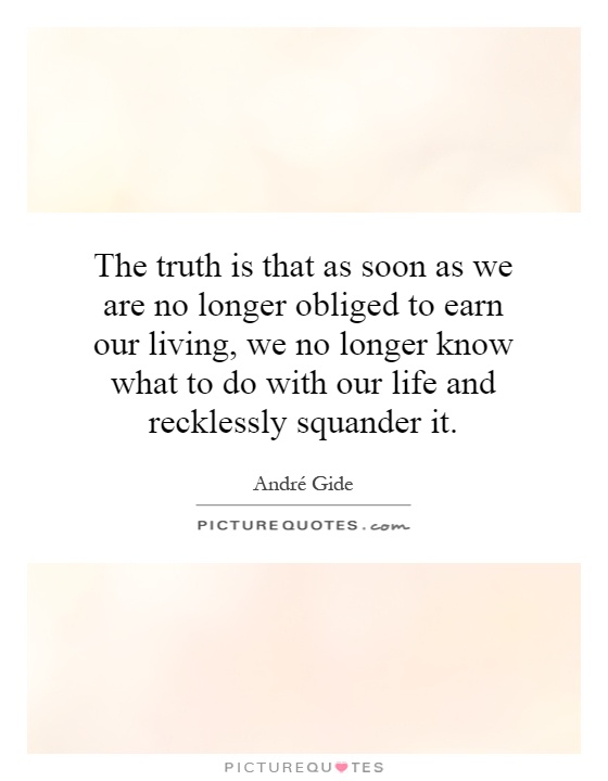 The truth is that as soon as we are no longer obliged to earn our living, we no longer know what to do with our life and recklessly squander it Picture Quote #1