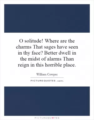 O solitude! Where are the charms That sages have seen in thy face? Better dwell in the midst of alarms Than reign in this horrible place Picture Quote #1