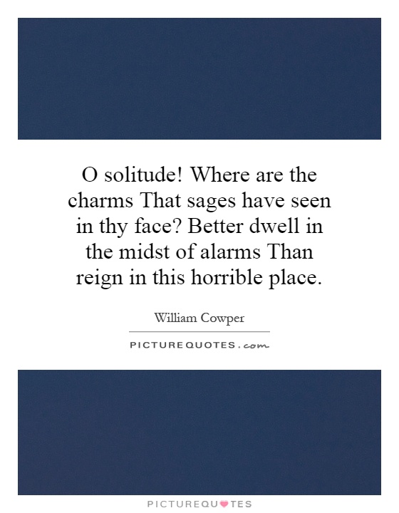 O solitude! Where are the charms That sages have seen in thy face? Better dwell in the midst of alarms Than reign in this horrible place Picture Quote #1